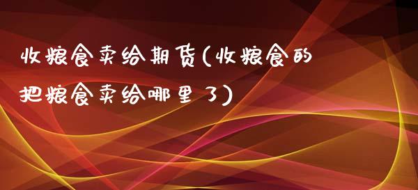 收粮食卖给期货(收粮食的把粮食卖给哪里了)_https://gjqh.wpmee.com_期货新闻_第1张