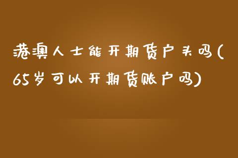 港澳人士能开期货户头吗(65岁可以开期货账户吗)_https://gjqh.wpmee.com_期货平台_第1张