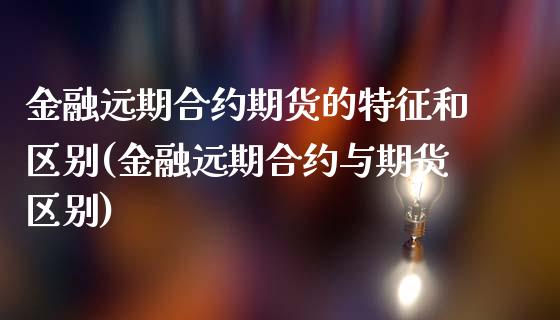 金融远期合约期货的特征和区别(金融远期合约与期货区别)_https://gjqh.wpmee.com_期货开户_第1张