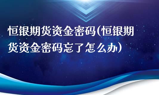 恒银期货资金密码(恒银期货资金密码忘了怎么办)_https://gjqh.wpmee.com_期货百科_第1张