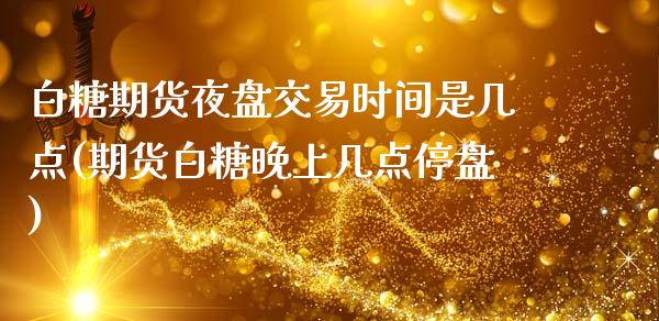 白糖期货夜盘交易时间是几点(期货白糖晚上几点停盘)_https://gjqh.wpmee.com_期货百科_第1张