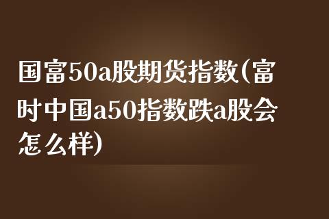 国富50a股期货指数(富时中国a50指数跌a股会怎么样)_https://gjqh.wpmee.com_期货平台_第1张