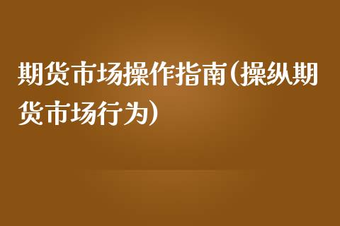 期货市场操作指南(操纵期货市场行为)_https://gjqh.wpmee.com_期货百科_第1张