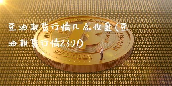 豆油期货行情几点收盘(豆油期货行情2301)_https://gjqh.wpmee.com_期货百科_第1张