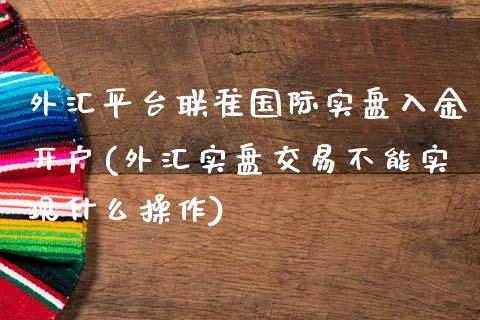 外汇平台联准国际实盘入金开户(外汇实盘交易不能实现什么操作)_https://gjqh.wpmee.com_国际期货_第1张