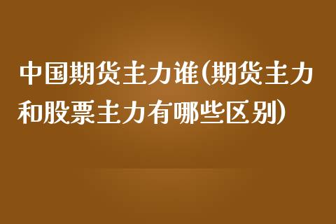 中国期货主力谁(期货主力和股票主力有哪些区别)_https://gjqh.wpmee.com_期货新闻_第1张