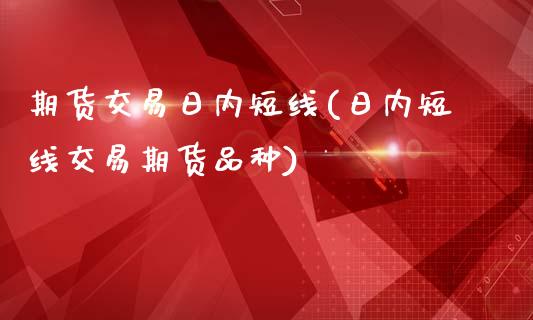 期货交易日内短线(日内短线交易期货品种)_https://gjqh.wpmee.com_国际期货_第1张