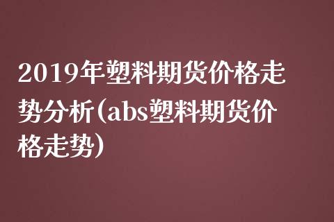 2019年塑料期货价格走势分析(abs塑料期货价格走势)_https://gjqh.wpmee.com_国际期货_第1张