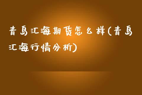 青岛汇海期货怎么样(青岛汇海行情分析)_https://gjqh.wpmee.com_期货平台_第1张