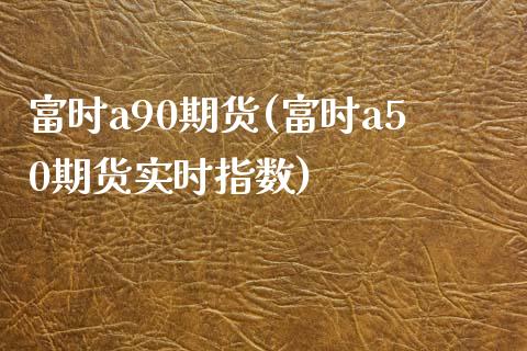 富时a90期货(富时a50期货实时指数)_https://gjqh.wpmee.com_国际期货_第1张