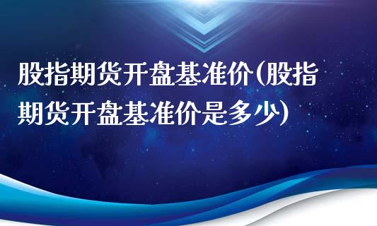 股指期货开盘基准价(股指期货开盘基准价是多少)_https://gjqh.wpmee.com_期货平台_第1张