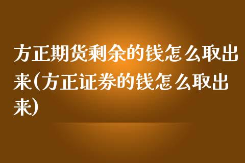 方正期货剩余的钱怎么取出来(方正证券的钱怎么取出来)_https://gjqh.wpmee.com_期货新闻_第1张