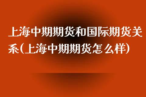 上海中期期货和国际期货关系(上海中期期货怎么样)_https://gjqh.wpmee.com_国际期货_第1张