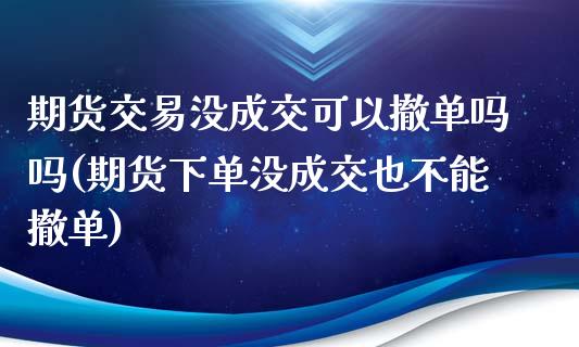 期货交易没成交可以撤单吗吗(期货下单没成交也不能撤单)_https://gjqh.wpmee.com_期货平台_第1张