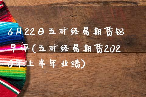 6月22日五矿经易期货铝早评(五矿经易期货2020年上半年业绩)_https://gjqh.wpmee.com_国际期货_第1张