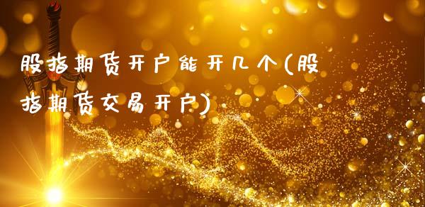 股指期货开户能开几个(股指期货交易开户)_https://gjqh.wpmee.com_国际期货_第1张