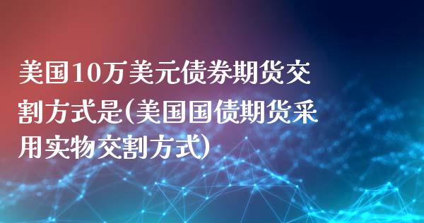 美国10万美元债券期货交割方式是(美国国债期货采用实物交割方式)_https://gjqh.wpmee.com_国际期货_第1张