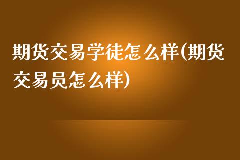 期货交易学徒怎么样(期货交易员怎么样)_https://gjqh.wpmee.com_期货开户_第1张