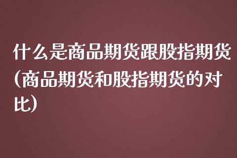 什么是商品期货跟股指期货(商品期货和股指期货的对比)_https://gjqh.wpmee.com_期货平台_第1张