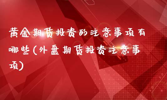 黄金期货投资的注意事项有哪些(外盘期货投资注意事项)_https://gjqh.wpmee.com_期货新闻_第1张