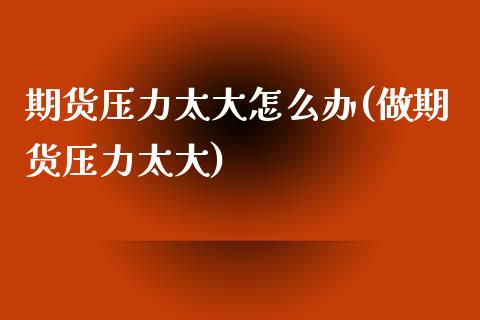 期货压力太大怎么办(做期货压力太大)_https://gjqh.wpmee.com_期货新闻_第1张