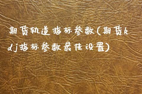 期货轨道指标参数(期货kdj指标参数最佳设置)_https://gjqh.wpmee.com_期货平台_第1张