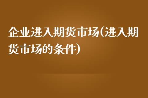 企业进入期货市场(进入期货市场的条件)_https://gjqh.wpmee.com_期货新闻_第1张