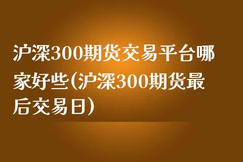 沪深300期货交易平台哪家好些(沪深300期货最后交易日)_https://gjqh.wpmee.com_期货平台_第1张