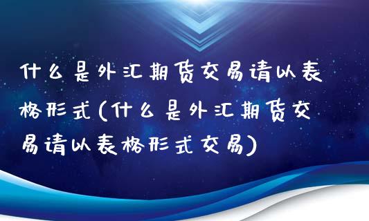 什么是外汇期货交易请以表格形式(什么是外汇期货交易请以表格形式交易)_https://gjqh.wpmee.com_期货开户_第1张