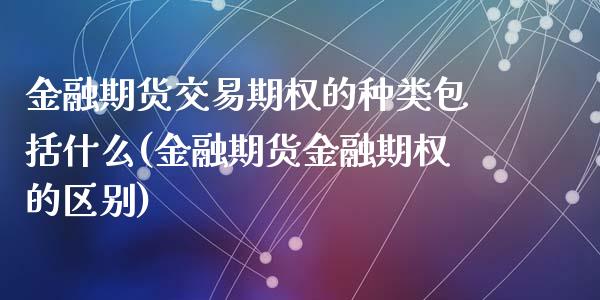 金融期货交易期权的种类包括什么(金融期货金融期权的区别)_https://gjqh.wpmee.com_期货平台_第1张