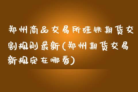 郑州商品交易所硅铁期货交割规则最新(郑州期货交易新规定在哪看)_https://gjqh.wpmee.com_期货平台_第1张