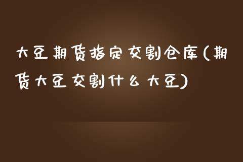 大豆期货指定交割仓库(期货大豆交割什么大豆)_https://gjqh.wpmee.com_期货百科_第1张