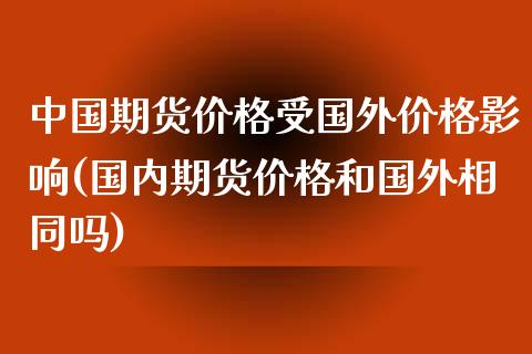 中国期货价格受国外价格影响(国内期货价格和国外相同吗)_https://gjqh.wpmee.com_期货百科_第1张