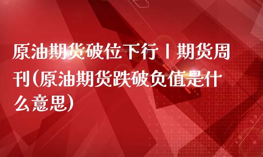 原油期货破位下行丨期货周刊(原油期货跌破负值是什么意思)_https://gjqh.wpmee.com_期货百科_第1张