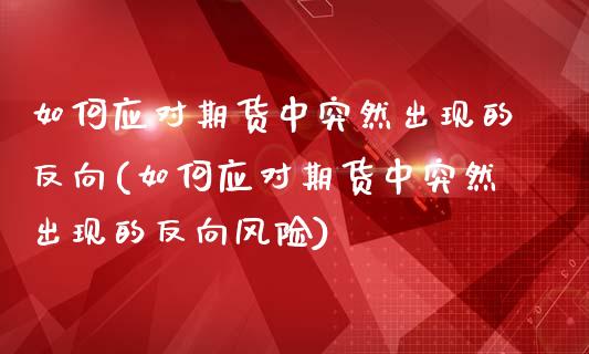 如何应对期货中突然出现的反向(如何应对期货中突然出现的反向风险)_https://gjqh.wpmee.com_期货开户_第1张