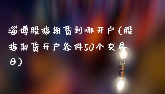 淄博股指期货到哪开户(股指期货开户条件50个交易日)_https://gjqh.wpmee.com_期货新闻_第1张