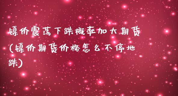 镍价震荡下跌概率加大期货(镍价期货价格怎么不停地跌)_https://gjqh.wpmee.com_国际期货_第1张