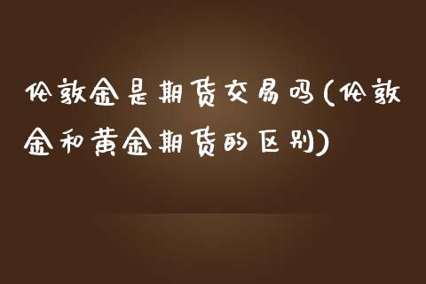 伦敦金是期货交易吗(伦敦金和黄金期货的区别)_https://gjqh.wpmee.com_期货平台_第1张