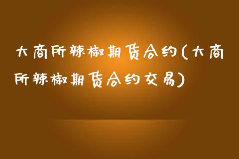 大商所辣椒期货合约(大商所辣椒期货合约交易)_https://gjqh.wpmee.com_期货开户_第1张