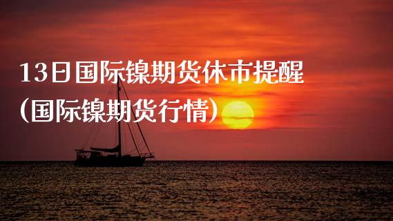 13日国际镍期货休市提醒(国际镍期货行情)_https://gjqh.wpmee.com_期货开户_第1张