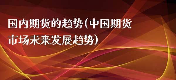 国内期货的趋势(中国期货市场未来发展趋势)_https://gjqh.wpmee.com_期货百科_第1张