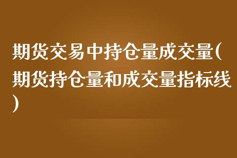 期货交易中持仓量成交量(期货持仓量和成交量指标线)_https://gjqh.wpmee.com_期货开户_第1张