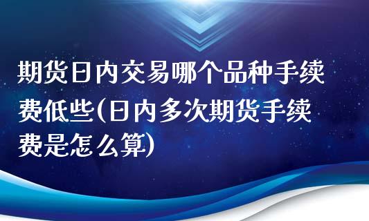 期货日内交易哪个品种手续费低些(日内多次期货手续费是怎么算)_https://gjqh.wpmee.com_国际期货_第1张