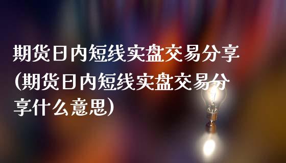 期货日内短线实盘交易分享(期货日内短线实盘交易分享什么意思)_https://gjqh.wpmee.com_期货平台_第1张