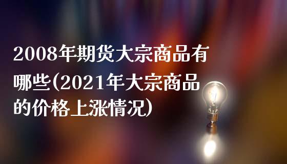 2008年期货大宗商品有哪些(2021年大宗商品的价格上涨情况)_https://gjqh.wpmee.com_国际期货_第1张