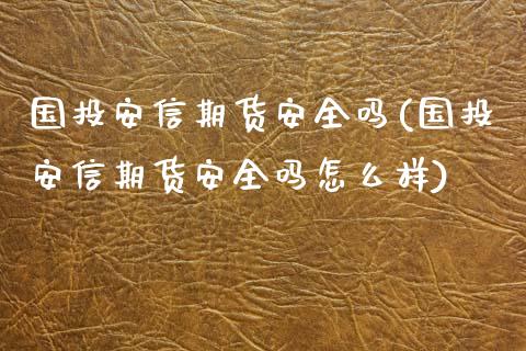 国投安信期货安全吗(国投安信期货安全吗怎么样)_https://gjqh.wpmee.com_期货新闻_第1张