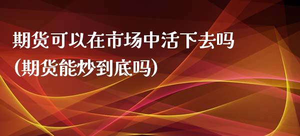 期货可以在市场中活下去吗(期货能炒到底吗)_https://gjqh.wpmee.com_期货平台_第1张