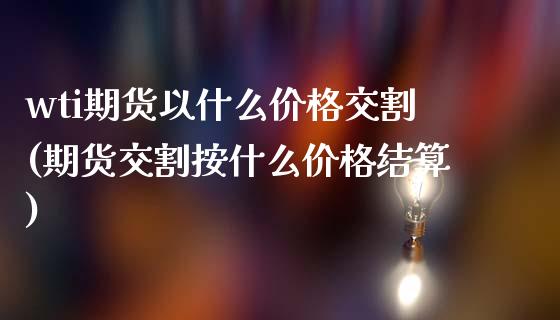 wti期货以什么价格交割(期货交割按什么价格结算)_https://gjqh.wpmee.com_期货平台_第1张