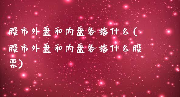 股市外盘和内盘各指什么(股市外盘和内盘各指什么股票)_https://gjqh.wpmee.com_期货平台_第1张