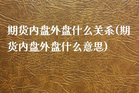 期货内盘外盘什么关系(期货内盘外盘什么意思)_https://gjqh.wpmee.com_期货百科_第1张